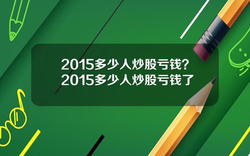 2015多少人炒股亏钱？2015多少人炒股亏钱了