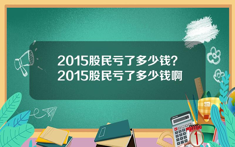 2015股民亏了多少钱？2015股民亏了多少钱啊