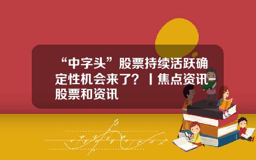 “中字头”股票持续活跃确定性机会来了？丨焦点资讯-股票和资讯