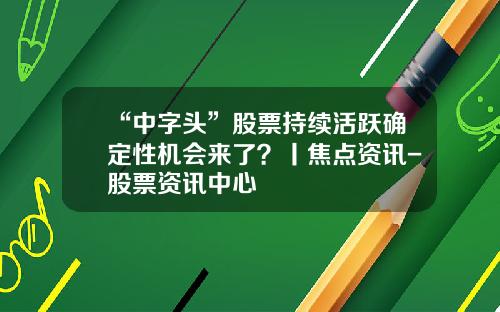 “中字头”股票持续活跃确定性机会来了？丨焦点资讯-股票资讯中心