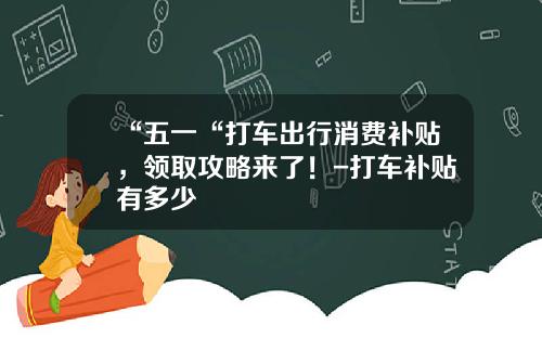 “五一“打车出行消费补贴，领取攻略来了！-打车补贴有多少