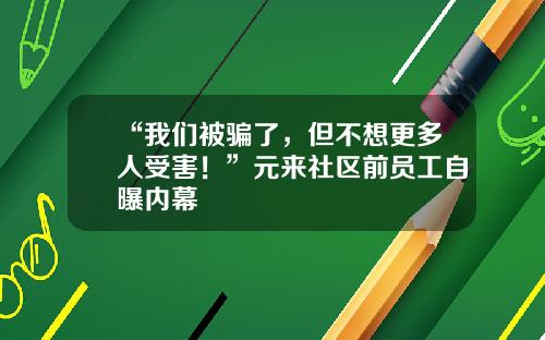 “我们被骗了，但不想更多人受害！”元来社区前员工自曝内幕