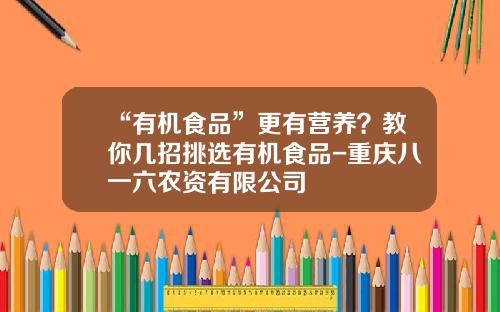 “有机食品”更有营养？教你几招挑选有机食品-重庆八一六农资有限公司