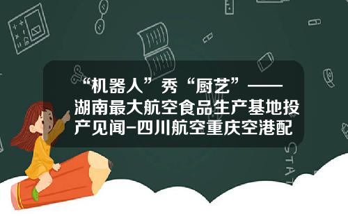 “机器人”秀“厨艺”——湖南最大航空食品生产基地投产见闻-四川航空重庆空港配餐服务有限公司