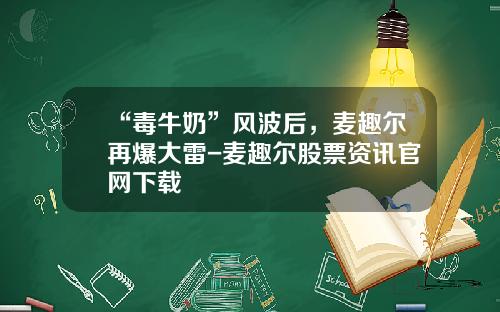 “毒牛奶”风波后，麦趣尔再爆大雷-麦趣尔股票资讯官网下载