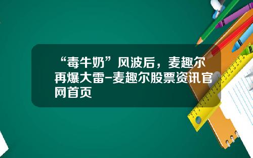 “毒牛奶”风波后，麦趣尔再爆大雷-麦趣尔股票资讯官网首页