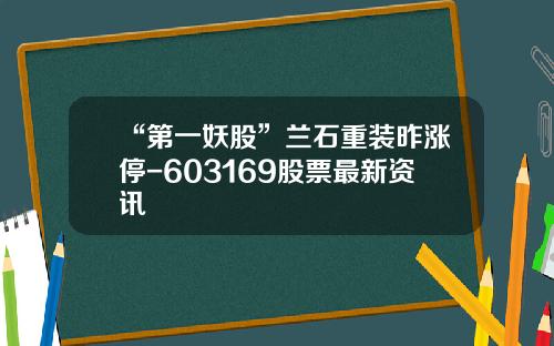 “第一妖股”兰石重装昨涨停-603169股票最新资讯