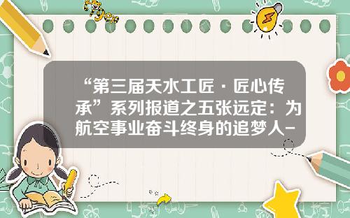 “第三届天水工匠·匠心传承”系列报道之五张远定：为航空事业奋斗终身的追梦人-中航航空装备公司