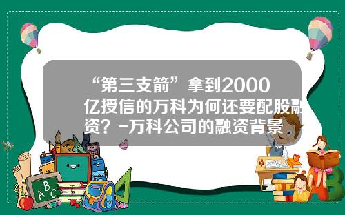 “第三支箭”拿到2000亿授信的万科为何还要配股融资？-万科公司的融资背景