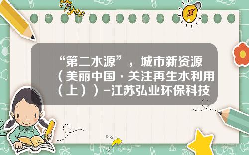 “第二水源”，城市新资源（美丽中国·关注再生水利用（上））-江苏弘业环保科技产业有限公司