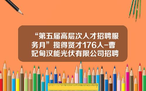 “第五届高层次人才招聘服务月”揽得贤才176人-曹妃甸汉能光伏有限公司招聘