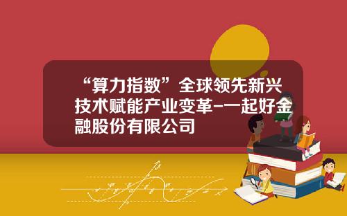 “算力指数”全球领先新兴技术赋能产业变革-一起好金融股份有限公司