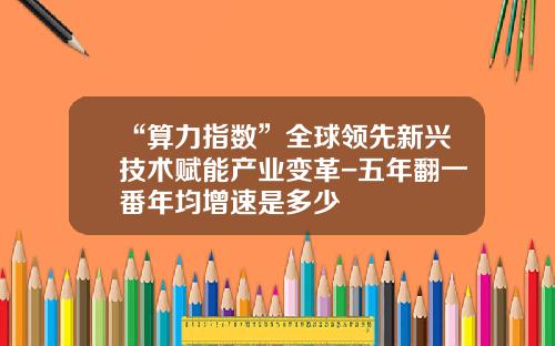 “算力指数”全球领先新兴技术赋能产业变革-五年翻一番年均增速是多少