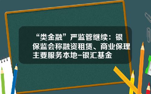 “类金融”严监管继续：银保监会称融资租赁、商业保理主要服务本地-银汇基金