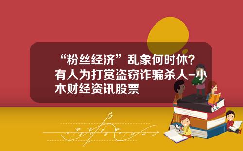 “粉丝经济”乱象何时休？有人为打赏盗窃诈骗杀人-小木财经资讯股票