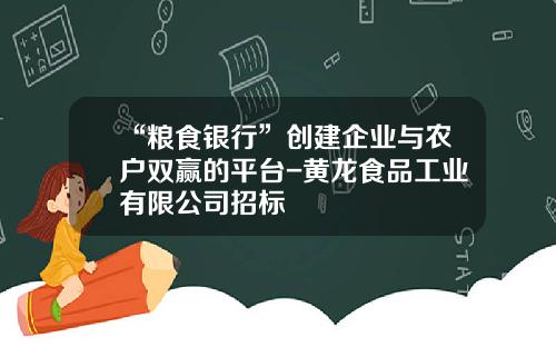 “粮食银行”创建企业与农户双赢的平台-黄龙食品工业有限公司招标