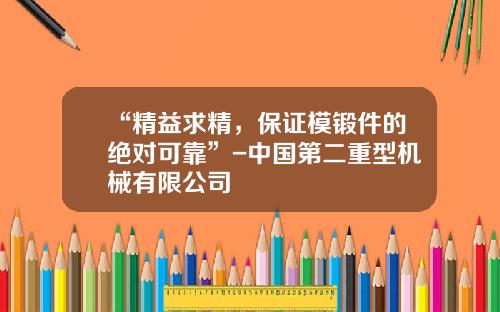 “精益求精，保证模锻件的绝对可靠”-中国第二重型机械有限公司