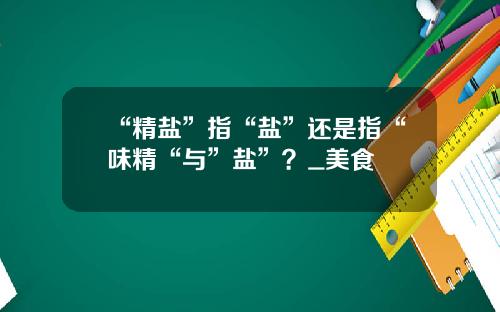 “精盐”指“盐”还是指“味精“与”盐”？_美食