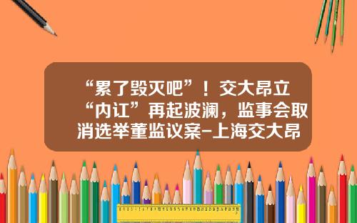 “累了毁灭吧”！交大昂立“内讧”再起波澜，监事会取消选举董监议案-上海交大昂立教育科技有限公司