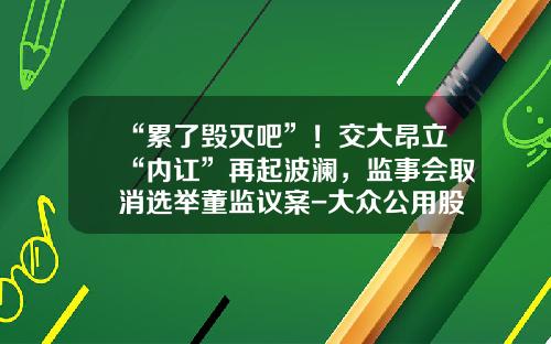 “累了毁灭吧”！交大昂立“内讧”再起波澜，监事会取消选举董监议案-大众公用股份有限公司