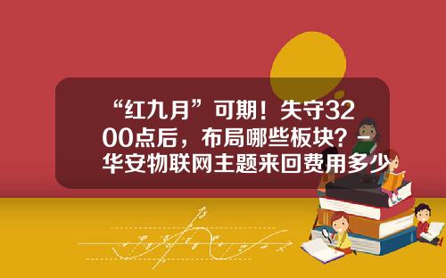 “红九月”可期！失守3200点后，布局哪些板块？-华安物联网主题来回费用多少钱