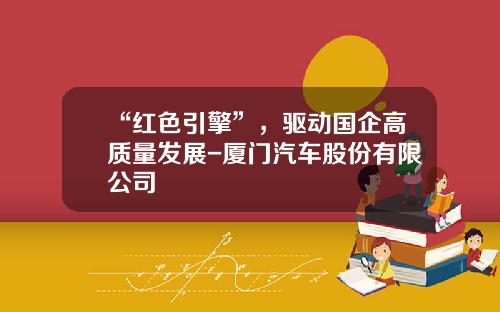 “红色引擎”，驱动国企高质量发展-厦门汽车股份有限公司