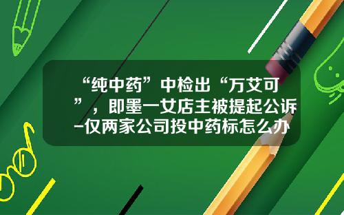 “纯中药”中检出“万艾可”，即墨一女店主被提起公诉-仅两家公司投中药标怎么办