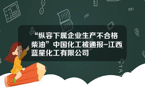 “纵容下属企业生产不合格柴油”中国化工被通报-江西蓝星化工有限公司