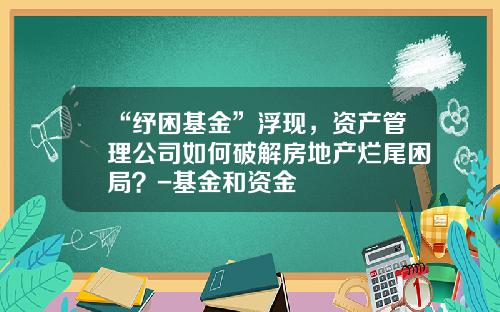 “纾困基金”浮现，资产管理公司如何破解房地产烂尾困局？-基金和资金