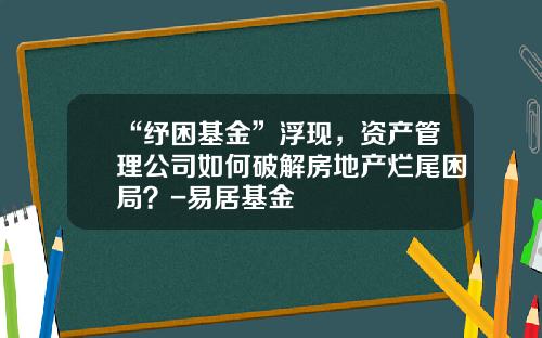 “纾困基金”浮现，资产管理公司如何破解房地产烂尾困局？-易居基金