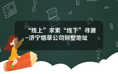 “线上”求索“线下”寻源-济宁烟草公司别墅地址