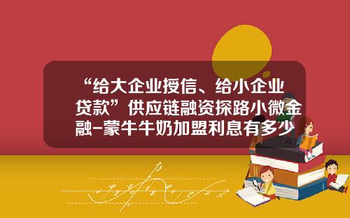 “给大企业授信、给小企业贷款”供应链融资探路小微金融-蒙牛牛奶加盟利息有多少