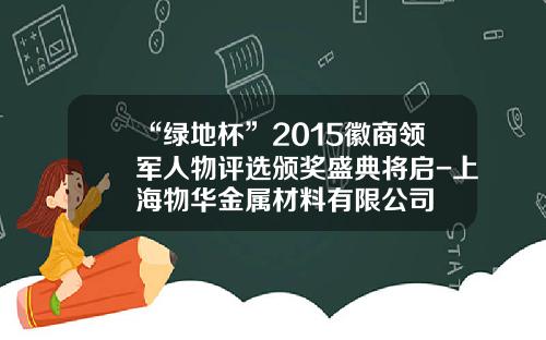 “绿地杯”2015徽商领军人物评选颁奖盛典将启-上海物华金属材料有限公司