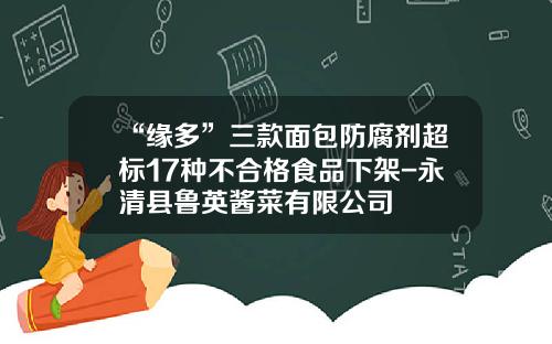 “缘多”三款面包防腐剂超标17种不合格食品下架-永清县鲁英酱菜有限公司
