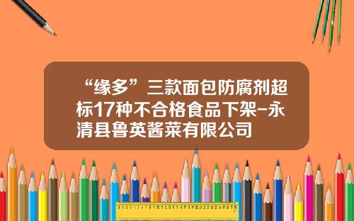“缘多”三款面包防腐剂超标17种不合格食品下架-永清县鲁英酱菜有限公司