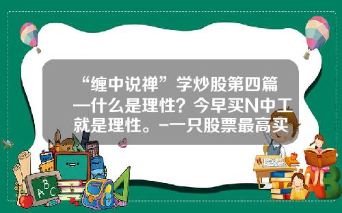 “缠中说禅”学炒股第四篇—什么是理性？今早买N中工就是理性。-一只股票最高买多少钱最好