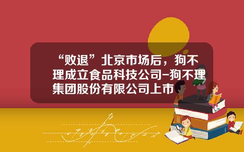 “败退”北京市场后，狗不理成立食品科技公司-狗不理集团股份有限公司上市
