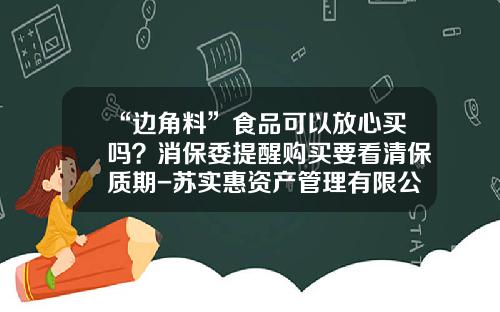 “边角料”食品可以放心买吗？消保委提醒购买要看清保质期-苏实惠资产管理有限公司