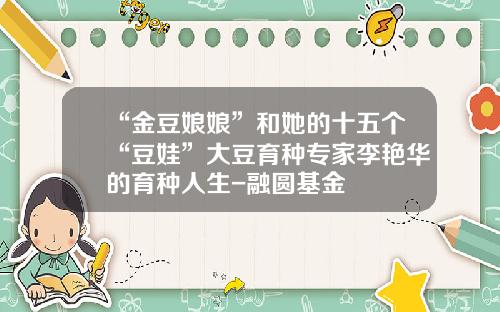 “金豆娘娘”和她的十五个“豆娃”大豆育种专家李艳华的育种人生-融圆基金