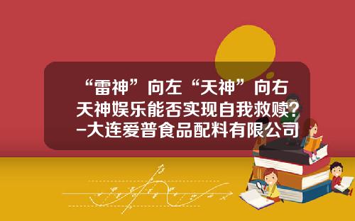 “雷神”向左“天神”向右天神娱乐能否实现自我救赎？-大连爱普食品配料有限公司