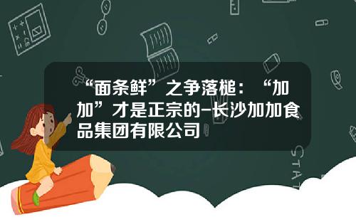 “面条鲜”之争落槌：“加加”才是正宗的-长沙加加食品集团有限公司