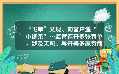 “飞单”又现、向客户递“小纸条”…监管连开多张罚单，涉及天风、粤开等多家券商-杭州天风食品有限公司