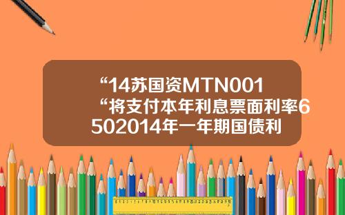 “14苏国资MTN001“将支付本年利息票面利率6502014年一年期国债利率是多少【前列康】