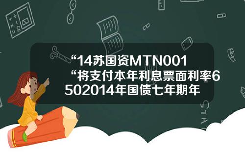 “14苏国资MTN001“将支付本年利息票面利率6502014年国债七年期年利率是多少【前列康】