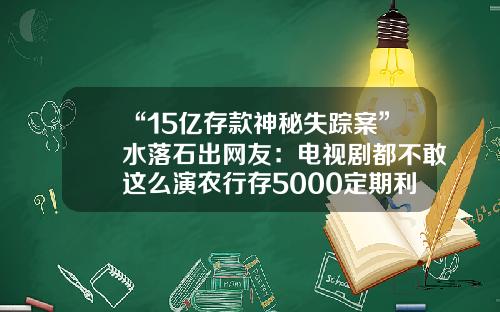 “15亿存款神秘失踪案”水落石出网友：电视剧都不敢这么演农行存5000定期利率多少【前列康】