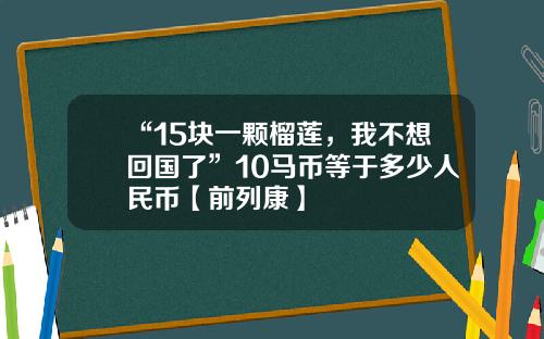 “15块一颗榴莲，我不想回国了”10马币等于多少人民币【前列康】