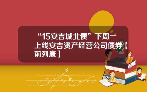 “15安吉城北债”下周一上线安吉资产经营公司债券【前列康】