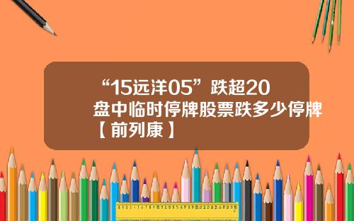 “15远洋05”跌超20盘中临时停牌股票跌多少停牌【前列康】