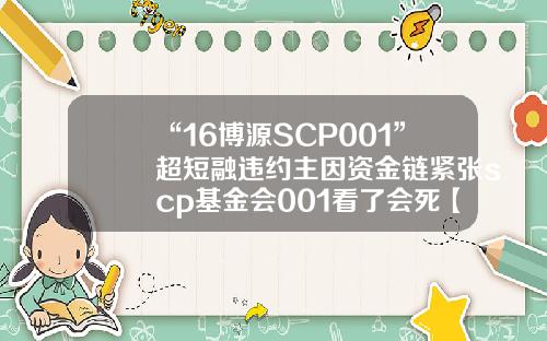 “16博源SCP001”超短融违约主因资金链紧张scp基金会001看了会死【前列康】