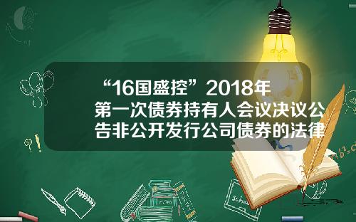 “16国盛控”2018年第一次债券持有人会议决议公告非公开发行公司债券的法律意见书【前列康】
